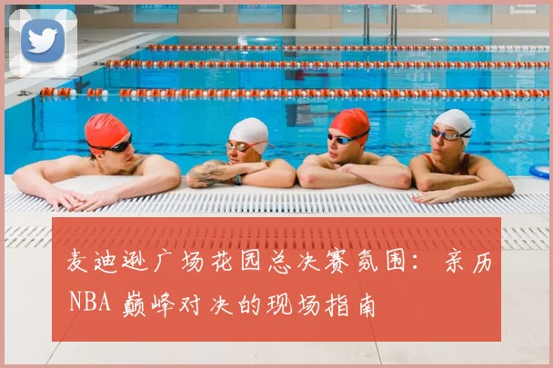 麦迪逊广场花园总决赛氛围:亲历 NBA 巅峰对决的现场指南