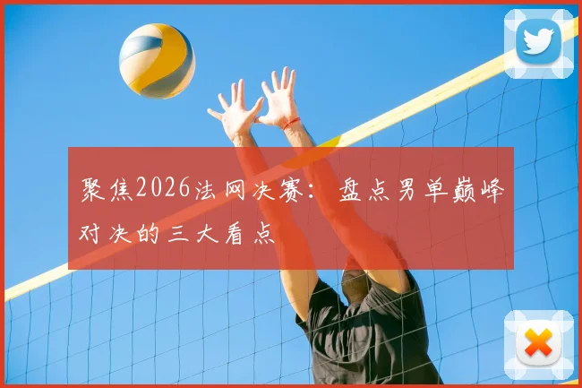聚焦2026法网决赛:盘点男单巅峰对决的三大看点