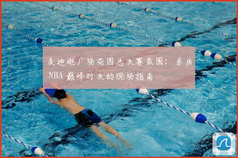 麦迪逊广场花园总决赛氛围:亲历 NBA 巅峰对决的现场指南