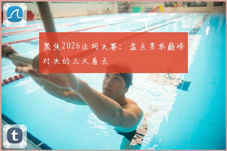 聚焦2026法网决赛:盘点男单巅峰对决的三大看点