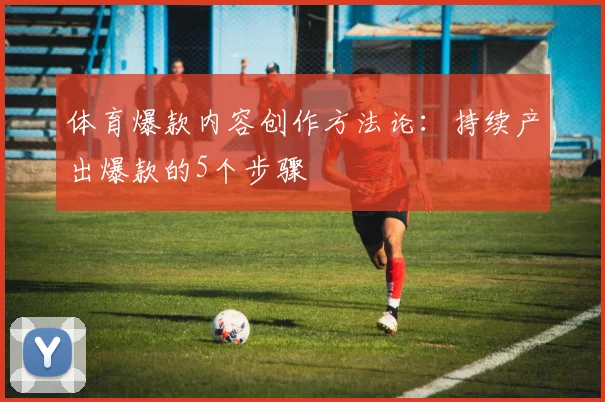 体育爆款内容创作方法论：持续产出爆款的5个步骤