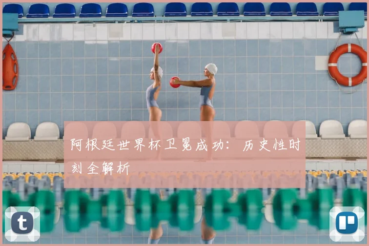 阿根廷世界杯卫冕成功:历史性时刻全解析
